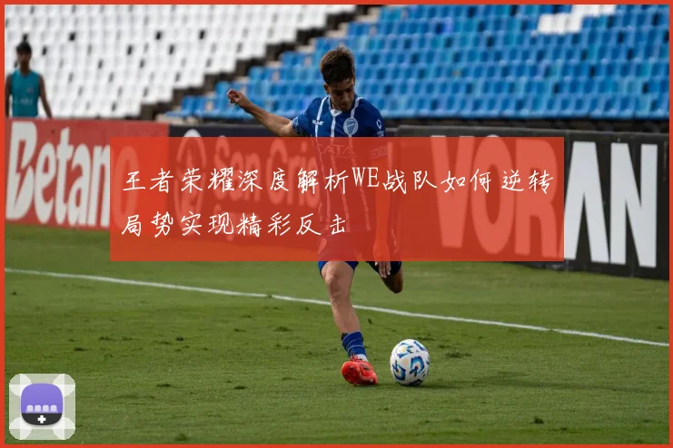 王者荣耀深度解析WE战队如何逆转局势实现精彩反击