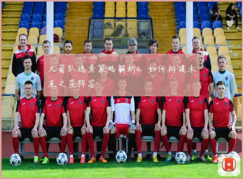 火箭队选秀策略解析：如何构建未来之星阵容